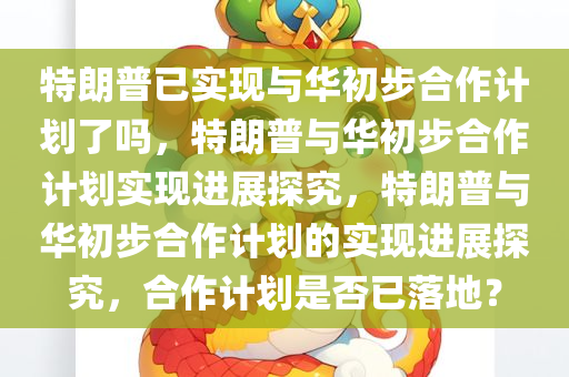 特朗普已实现与华初步合作计划了吗，特朗普与华初步合作计划实现进展探究，特朗普与华初步合作计划的实现进展探究，合作计划是否已落地？