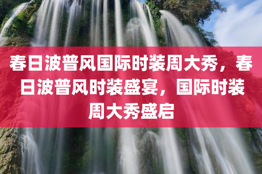 春日波普风国际时装周大秀，春日波普风时装盛宴，国际时装周大秀盛启