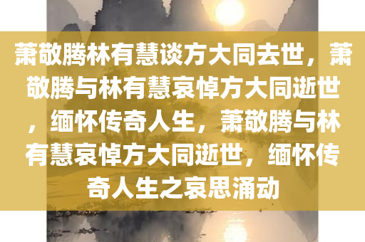萧敬腾林有慧谈方大同去世，萧敬腾与林有慧哀悼方大同逝世，缅怀传奇人生，萧敬腾与林有慧哀悼方大同逝世，缅怀传奇人生之哀思涌动