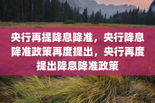 央行再提降息降准，央行降息降准政策再度提出，央行再度提出降息降准政策