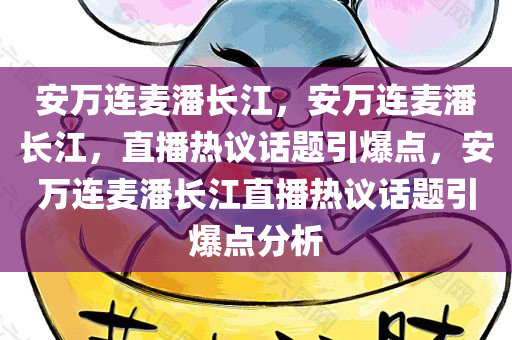 安万连麦潘长江，安万连麦潘长江，直播热议话题引爆点，安万连麦潘长江直播热议话题引爆点分析