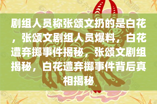 剧组人员称张颂文扔的是白花，张颂文剧组人员爆料，白花遭弃掷事件揭秘，张颂文剧组揭秘，白花遭弃掷事件背后真相揭秘