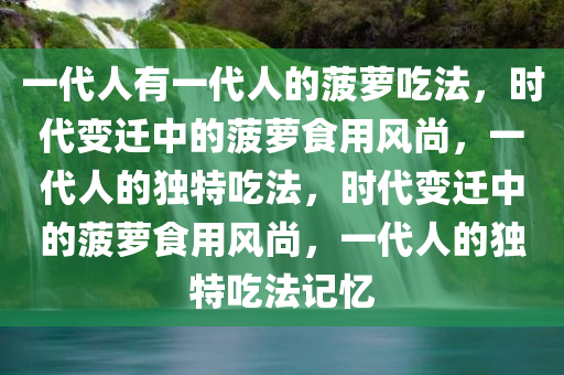 一代人有一代人的菠萝吃法，时代变迁中的菠萝食用风尚，一代人的独特吃法，时代变迁中的菠萝食用风尚，一代人的独特吃法记忆