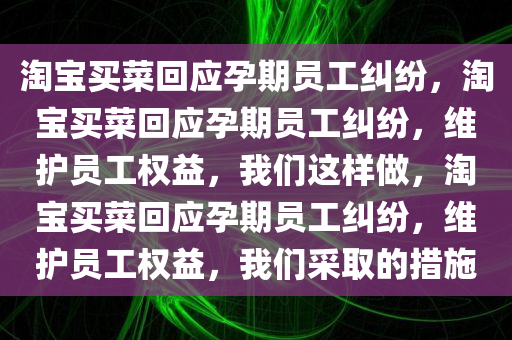 淘宝买菜回应孕期员工纠纷，淘宝买菜回应孕期员工纠纷，维护员工权益，我们这样做，淘宝买菜回应孕期员工纠纷，维护员工权益，我们采取的措施