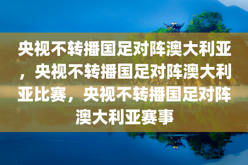 央视不转播国足对阵澳大利亚，央视不转播国足对阵澳大利亚比赛，央视不转播国足对阵澳大利亚赛事