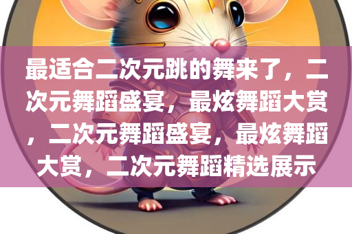 最适合二次元跳的舞来了，二次元舞蹈盛宴，最炫舞蹈大赏，二次元舞蹈盛宴，最炫舞蹈大赏，二次元舞蹈精选展示