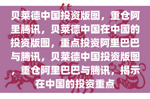 贝莱德中国投资版图，重仓阿里腾讯，贝莱德中国在中国的投资版图，重点投资阿里巴巴与腾讯，贝莱德中国投资版图，重仓阿里巴巴与腾讯，揭示在中国的投资重点