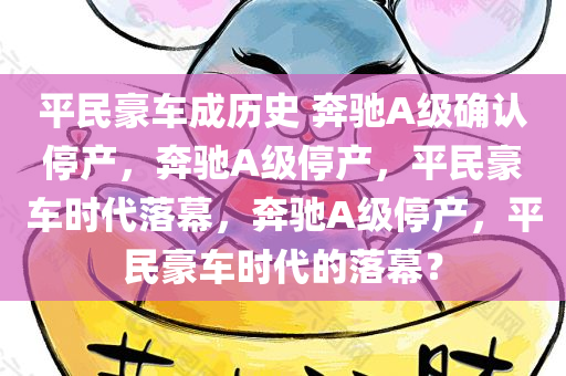 平民豪车成历史 奔驰A级确认停产，奔驰A级停产，平民豪车时代落幕，奔驰A级停产，平民豪车时代的落幕？