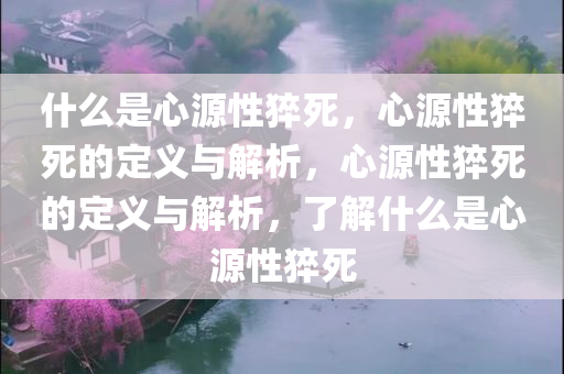 什么是心源性猝死，心源性猝死的定义与解析，心源性猝死的定义与解析，了解什么是心源性猝死