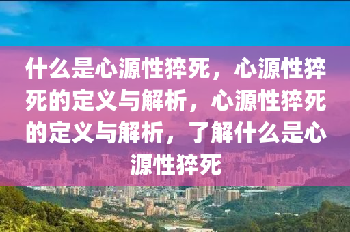 什么是心源性猝死，心源性猝死的定义与解析，心源性猝死的定义与解析，了解什么是心源性猝死