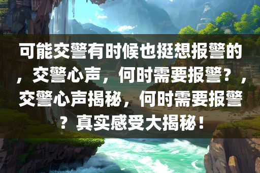 可能交警有时候也挺想报警的，交警心声，何时需要报警？，交警心声揭秘，何时需要报警？真实感受大揭秘！