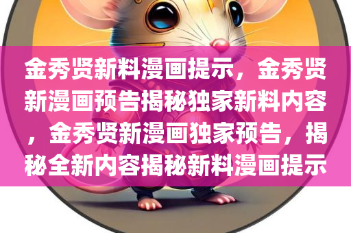 金秀贤新料漫画提示，金秀贤新漫画预告揭秘独家新料内容，金秀贤新漫画独家预告，揭秘全新内容揭秘新料漫画提示