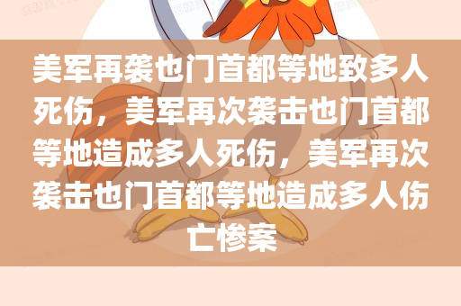 美军再袭也门首都等地致多人死伤，美军再次袭击也门首都等地造成多人死伤，美军再次袭击也门首都等地造成多人伤亡惨案