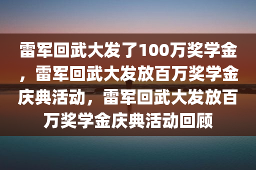 雷军回武大发了100万奖学金，雷军回武大发放百万奖学金庆典活动，雷军回武大发放百万奖学金庆典活动回顾