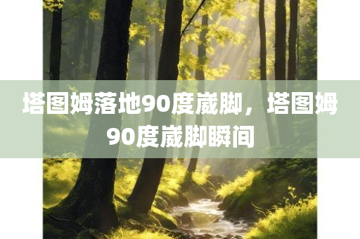 塔图姆落地90度崴脚，塔图姆90度崴脚瞬间
