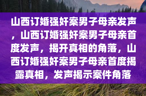 山西订婚强奸案男子母亲发声，山西订婚强奸案男子母亲首度发声，揭开真相的角落，山西订婚强奸案男子母亲首度揭露真相，发声揭示案件角落