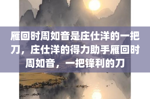 雁回时周如音是庄仕洋的一把刀，庄仕洋的得力助手雁回时周如音，一把锋利的刀