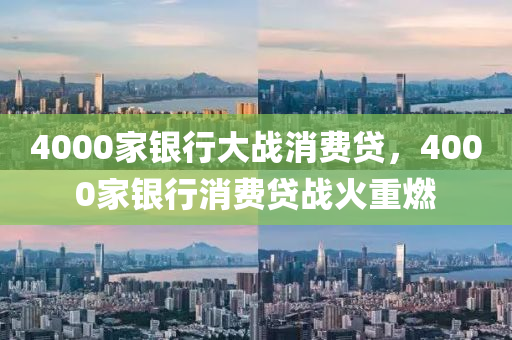 4000家银行大战消费贷，4000家银行消费贷战火重燃