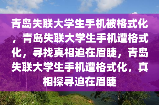 青岛失联大学生手机被格式化，青岛失联大学生手机遭格式化，寻找真相迫在眉睫，青岛失联大学生手机遭格式化，真相探寻迫在眉睫