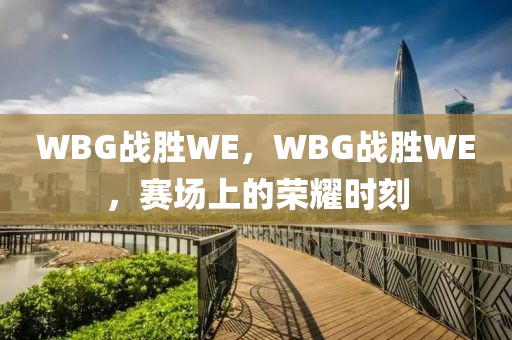 WBG战胜WE，WBG战胜WE，赛场上的荣耀时刻