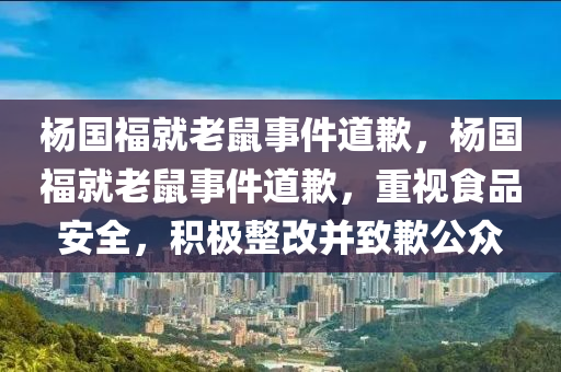 杨国福就老鼠事件道歉，杨国福就老鼠事件道歉，重视食品安全，积极整改并致歉公众