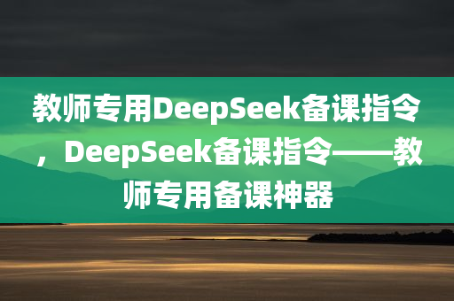 教师专用DeepSeek备课指令，DeepSeek备课指令——教师专用备课神器
