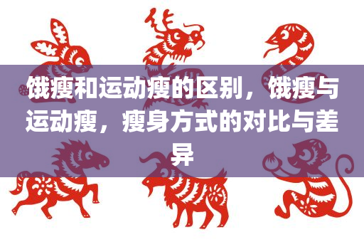 饿瘦和运动瘦的区别，饿瘦与运动瘦，瘦身方式的对比与差异