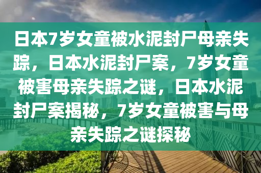 日本7岁女童被水泥封尸母亲失踪，日本水泥封尸案，7岁女童被害母亲失踪之谜，日本水泥封尸案揭秘，7岁女童被害与母亲失踪之谜探秘