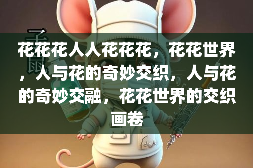 花花花人人花花花，花花世界，人与花的奇妙交织，人与花的奇妙交融，花花世界的交织画卷