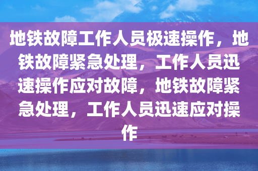 地铁故障工作人员极速操作，地铁故障紧急处理，工作人员迅速操作应对故障，地铁故障紧急处理，工作人员迅速应对操作