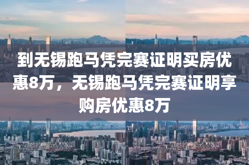 到无锡跑马凭完赛证明买房优惠8万，无锡跑马凭完赛证明享购房优惠8万