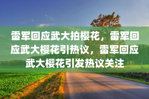 雷军回应武大拍樱花，雷军回应武大樱花引热议，雷军回应武大樱花引发热议关注
