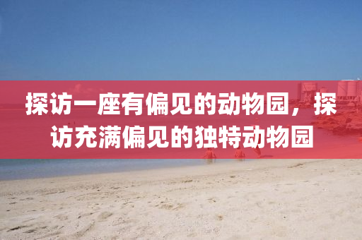探访一座有偏见的动物园，探访充满偏见的独特动物园