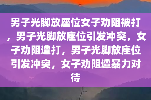 男子光脚放座位女子劝阻被打，男子光脚放座位引发冲突，女子劝阻遭打，男子光脚放座位引发冲突，女子劝阻遭暴力对待