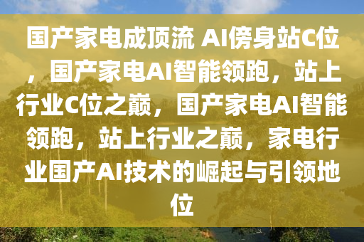 国产家电成顶流 AI傍身站C位，国产家电AI智能领跑，站上行业C位之巅，国产家电AI智能领跑，站上行业之巅，家电行业国产AI技术的崛起与引领地位