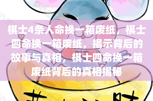 棋士4条人命换一箱废纸，棋士四命换一箱废纸，揭示背后的故事与真相，棋士四命换一箱废纸背后的真相揭秘