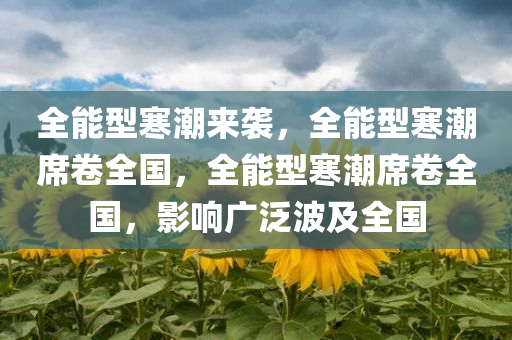 全能型寒潮来袭，全能型寒潮席卷全国，全能型寒潮席卷全国，影响广泛波及全国