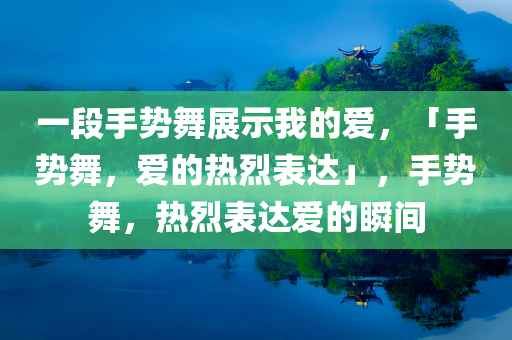 一段手势舞展示我的爱，「手势舞，爱的热烈表达」，手势舞，热烈表达爱的瞬间