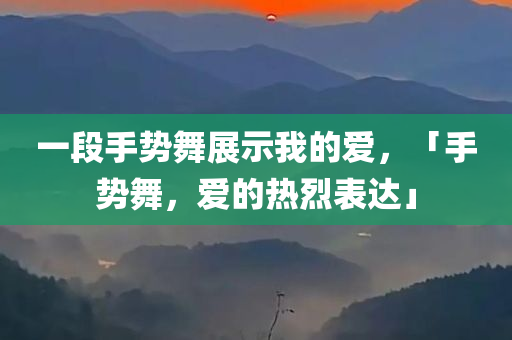 一段手势舞展示我的爱，「手势舞，爱的热烈表达」