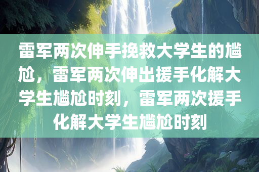 雷军两次伸手挽救大学生的尴尬，雷军两次伸出援手化解大学生尴尬时刻，雷军两次援手化解大学生尴尬时刻