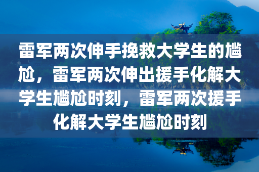 雷军两次伸手挽救大学生的尴尬，雷军两次伸出援手化解大学生尴尬时刻，雷军两次援手化解大学生尴尬时刻