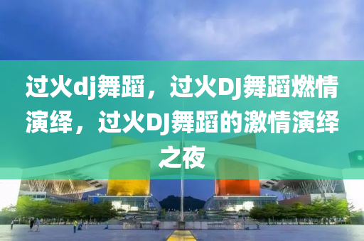 过火dj舞蹈，过火DJ舞蹈燃情演绎，过火DJ舞蹈的激情演绎之夜