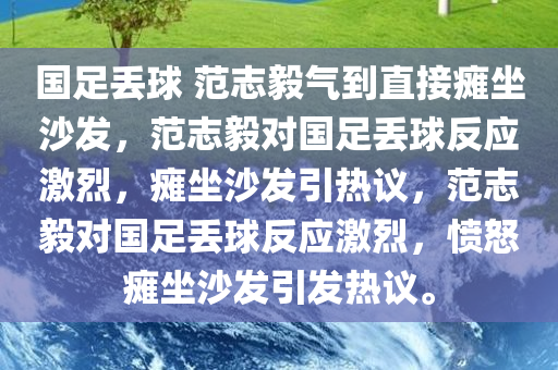 国足丢球 范志毅气到直接瘫坐沙发，范志毅对国足丢球反应激烈，瘫坐沙发引热议，范志毅对国足丢球反应激烈，愤怒瘫坐沙发引发热议。