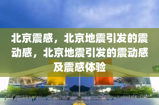 北京震感，北京地震引发的震动感，北京地震引发的震动感及震感体验