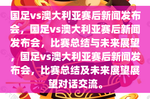 国足vs澳大利亚赛后新闻发布会，国足vs澳大利亚赛后新闻发布会，比赛总结与未来展望，国足vs澳大利亚赛后新闻发布会，比赛总结及未来展望展望对话交流。