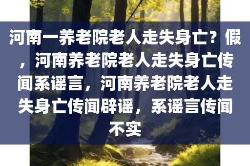 河南一养老院老人走失身亡？假，河南养老院老人走失身亡传闻系谣言，河南养老院老人走失身亡传闻辟谣，系谣言传闻不实