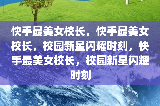 快手最美女校长，快手最美女校长，校园新星闪耀时刻，快手最美女校长，校园新星闪耀时刻