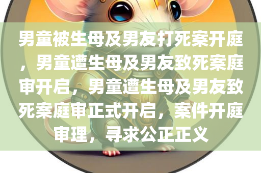 男童被生母及男友打死案开庭，男童遭生母及男友致死案庭审开启