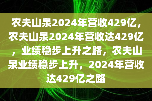 农夫山泉2024年营收429亿，农夫山泉2024年营收达429亿，业绩稳步上升之路，农夫山泉业绩稳步上升，2024年营收达429亿之路