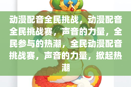动漫配音全民挑战，动漫配音全民挑战赛，声音的力量，全民参与的热潮，全民动漫配音挑战赛，声音的力量，掀起热潮